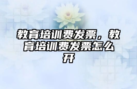 教育培訓費發(fā)票，教育培訓費發(fā)票怎么開