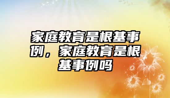 家庭教育是根基事例，家庭教育是根基事例嗎