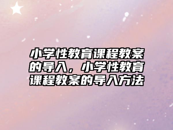 小學(xué)性教育課程教案的導(dǎo)入，小學(xué)性教育課程教案的導(dǎo)入方法