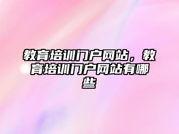 教育培訓(xùn)門戶網(wǎng)站，教育培訓(xùn)門戶網(wǎng)站有哪些