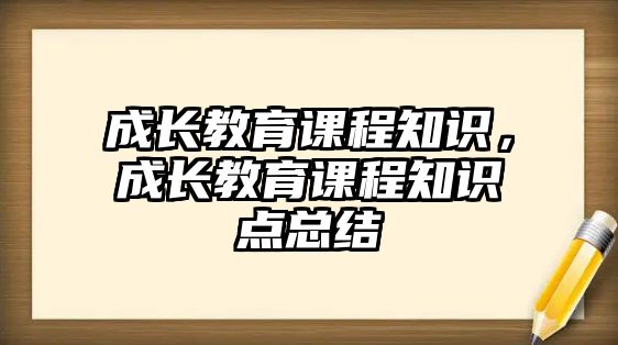 成長教育課程知識，成長教育課程知識點(diǎn)總結(jié)