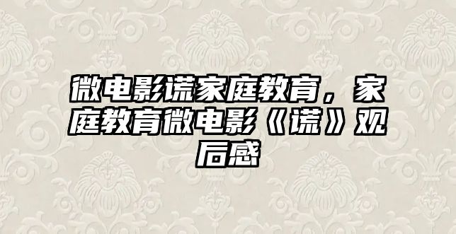 微電影謊家庭教育，家庭教育微電影《謊》觀后感