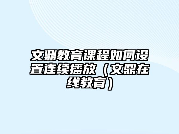 文鼎教育課程如何設(shè)置連續(xù)播放（文鼎在線教育）