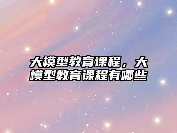 大模型教育課程，大模型教育課程有哪些