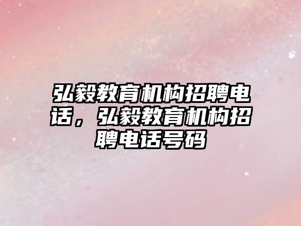 弘毅教育機構(gòu)招聘電話，弘毅教育機構(gòu)招聘電話號碼