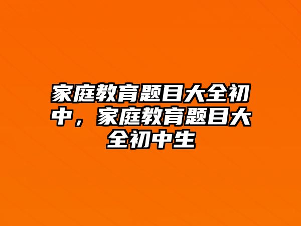 家庭教育題目大全初中，家庭教育題目大全初中生