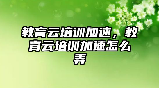 教育云培訓加速，教育云培訓加速怎么弄