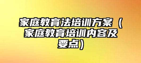 家庭教育法培訓方案（家庭教育培訓內容及要點）