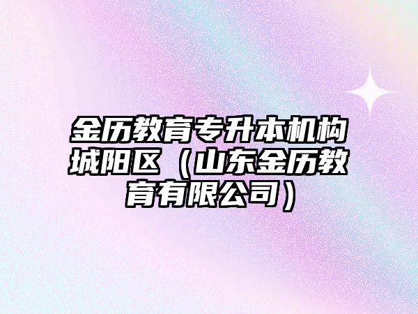 金歷教育專升本機(jī)構(gòu)城陽區(qū)（山東金歷教育有限公司）