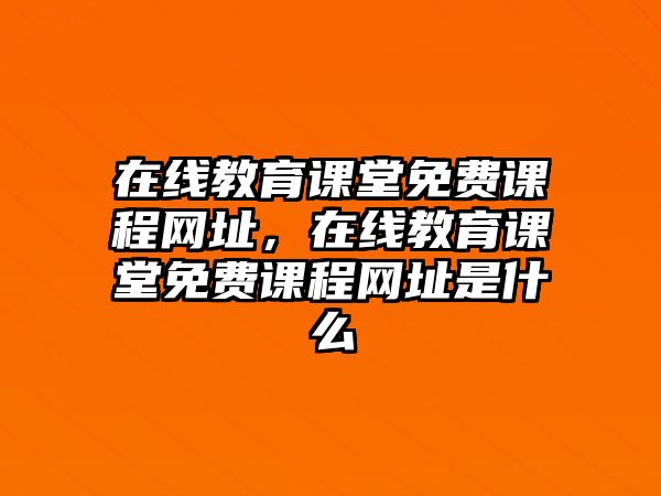 在線教育課堂免費(fèi)課程網(wǎng)址，在線教育課堂免費(fèi)課程網(wǎng)址是什么