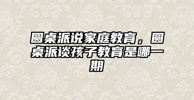 圓桌派說家庭教育，圓桌派談孩子教育是哪一期