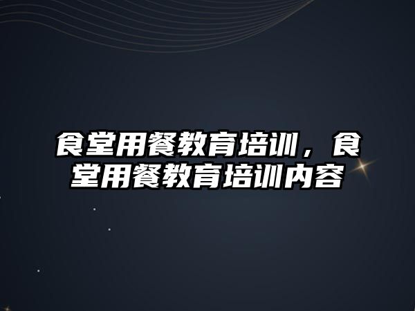 食堂用餐教育培訓(xùn)，食堂用餐教育培訓(xùn)內(nèi)容