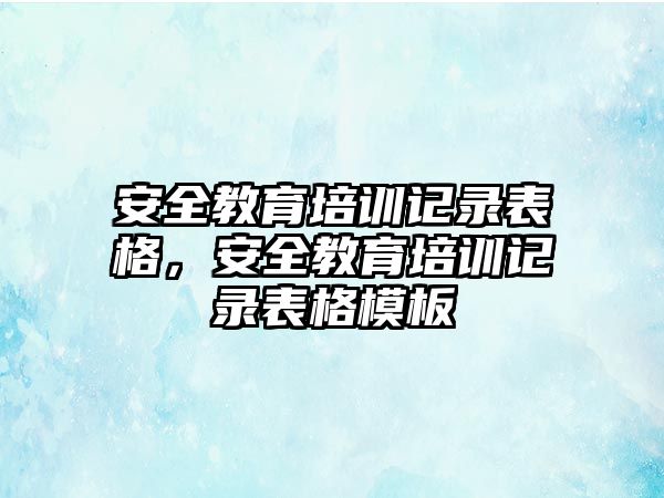 安全教育培訓(xùn)記錄表格，安全教育培訓(xùn)記錄表格模板