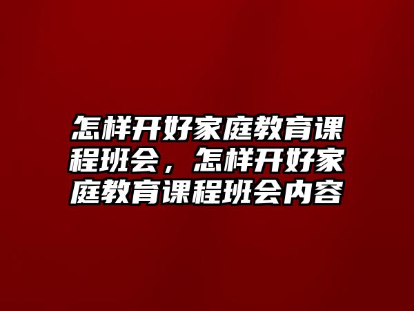 怎樣開好家庭教育課程班會(huì)，怎樣開好家庭教育課程班會(huì)內(nèi)容