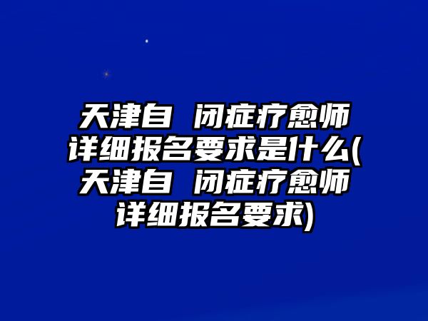 天津自 閉癥療愈師詳細(xì)報(bào)名要求是什么(天津自 閉癥療愈師詳細(xì)報(bào)名要求)