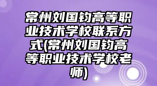 常州劉國鈞高等職業(yè)技術學校聯(lián)系方式(常州劉國鈞高等職業(yè)技術學校老師)