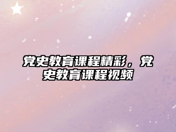 黨史教育課程精彩，黨史教育課程視頻