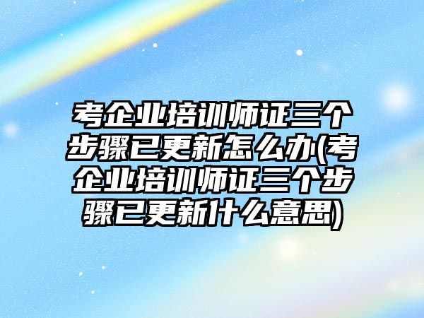 考企業(yè)培訓師證三個步驟已更新怎么辦(考企業(yè)培訓師證三個步驟已更新什么意思)