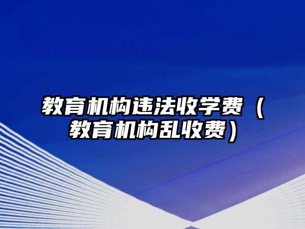 教育機構(gòu)違法收學(xué)費（教育機構(gòu)亂收費）