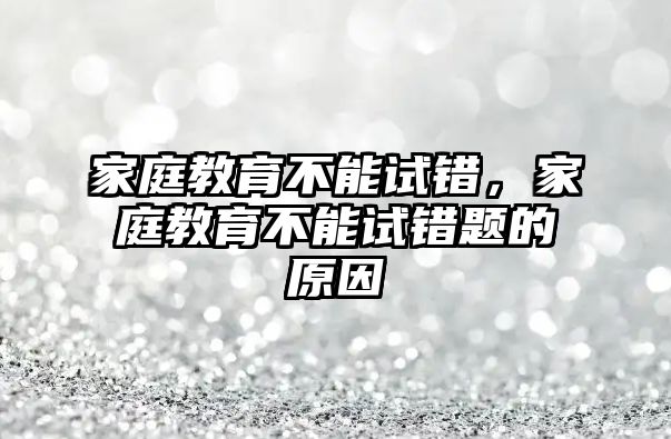 家庭教育不能試錯(cuò)，家庭教育不能試錯(cuò)題的原因