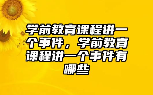 學(xué)前教育課程講一個(gè)事件，學(xué)前教育課程講一個(gè)事件有哪些