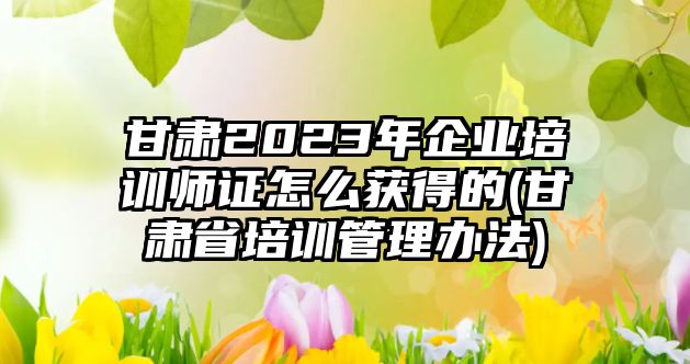 甘肅2023年企業(yè)培訓(xùn)師證怎么獲得的(甘肅省培訓(xùn)管理辦法)