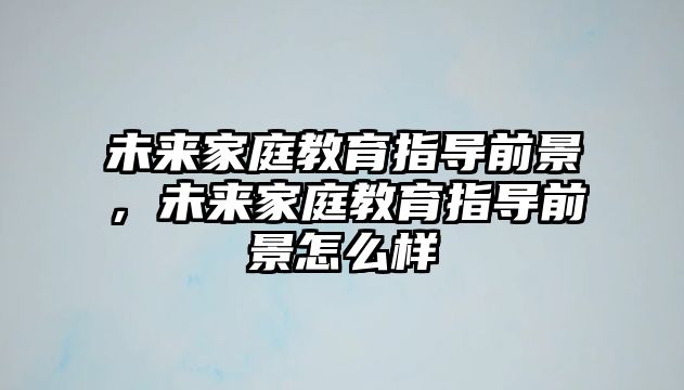 未來(lái)家庭教育指導(dǎo)前景，未來(lái)家庭教育指導(dǎo)前景怎么樣