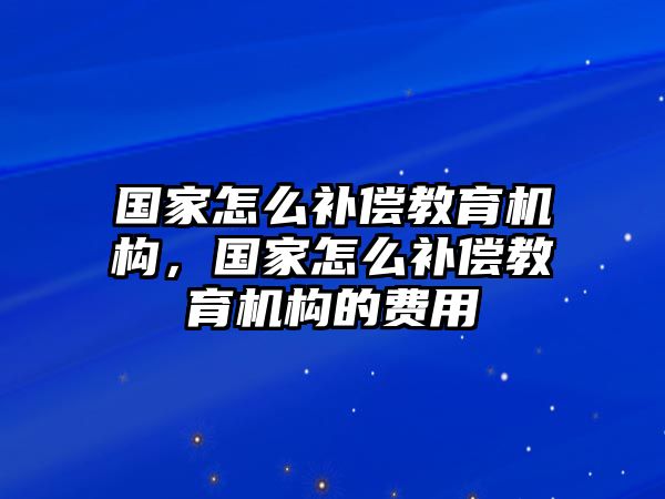 國(guó)家怎么補(bǔ)償教育機(jī)構(gòu)，國(guó)家怎么補(bǔ)償教育機(jī)構(gòu)的費(fèi)用