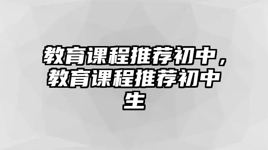 教育課程推薦初中，教育課程推薦初中生