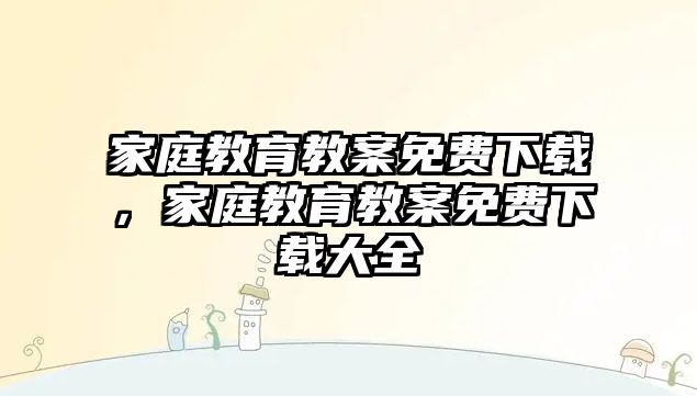 家庭教育教案免費下載，家庭教育教案免費下載大全