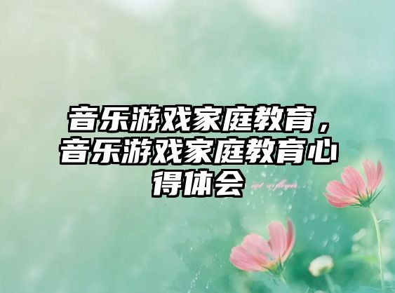 音樂游戲家庭教育，音樂游戲家庭教育心得體會(huì)