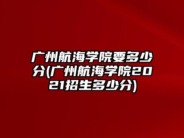 廣州航海學(xué)院要多少分(廣州航海學(xué)院2021招生多少分)