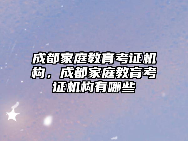 成都家庭教育考證機構，成都家庭教育考證機構有哪些