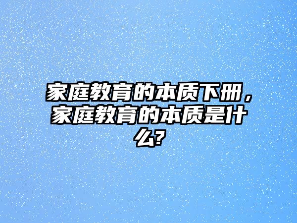 家庭教育的本質(zhì)下冊(cè)，家庭教育的本質(zhì)是什么?