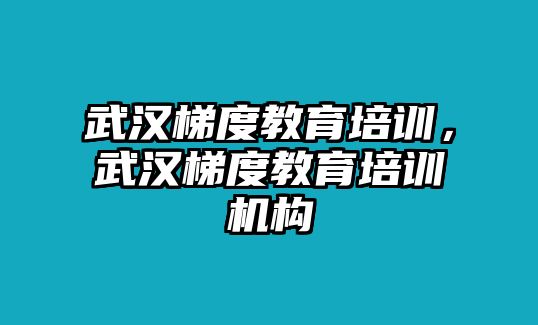 武漢梯度教育培訓(xùn)，武漢梯度教育培訓(xùn)機(jī)構(gòu)