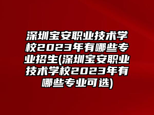 深圳寶安職業(yè)技術(shù)學校2023年有哪些專業(yè)招生(深圳寶安職業(yè)技術(shù)學校2023年有哪些專業(yè)可選)