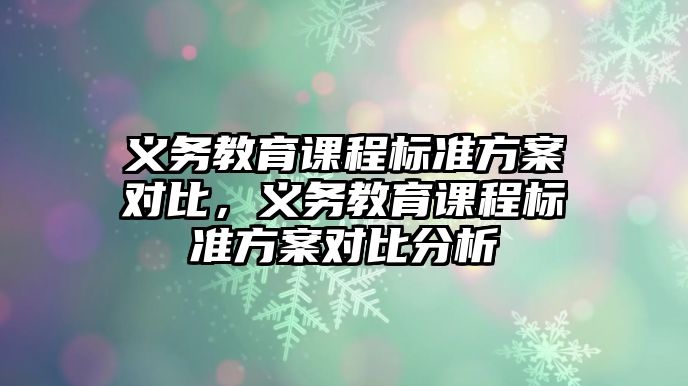 義務教育課程標準方案對比，義務教育課程標準方案對比分析