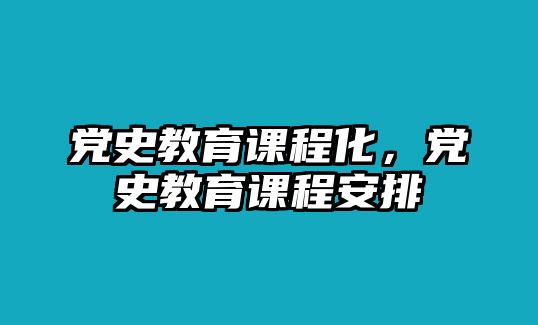 黨史教育課程化，黨史教育課程安排