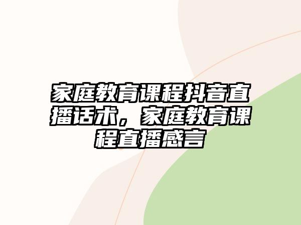 家庭教育課程抖音直播話術(shù)，家庭教育課程直播感言