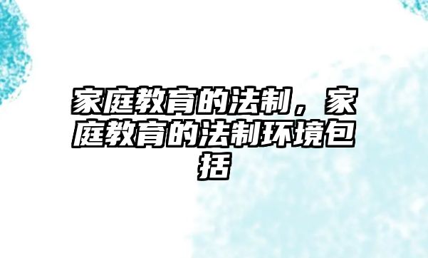 家庭教育的法制，家庭教育的法制環(huán)境包括