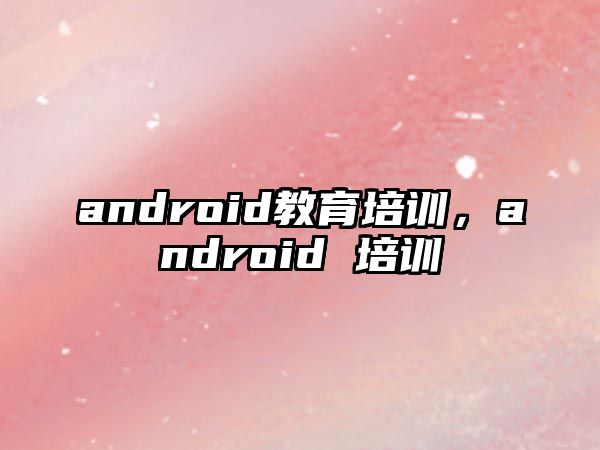 android教育培訓(xùn)，android 培訓(xùn)