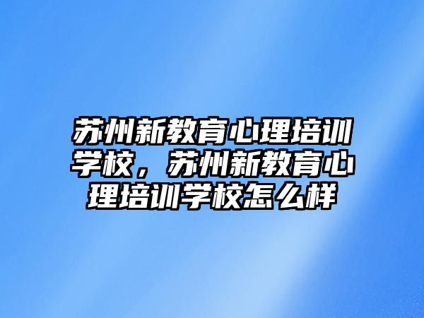 蘇州新教育心理培訓學校，蘇州新教育心理培訓學校怎么樣