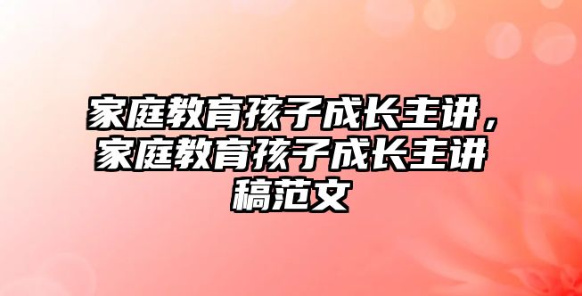 家庭教育孩子成長主講，家庭教育孩子成長主講稿范文