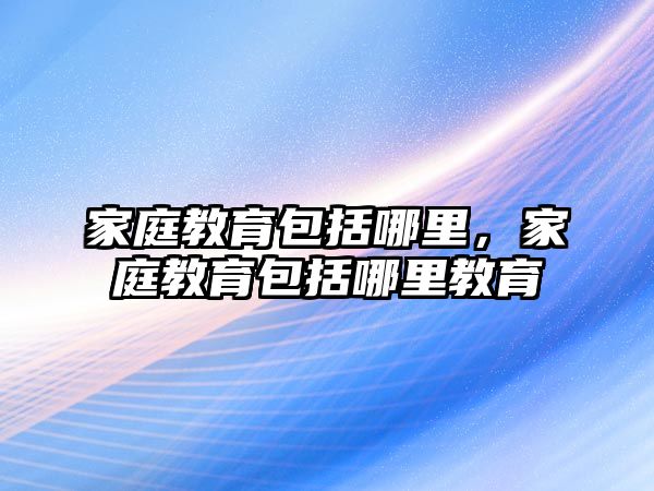 家庭教育包括哪里，家庭教育包括哪里教育