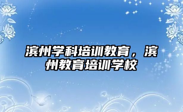 濱州學科培訓教育，濱州教育培訓學校