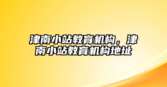 津南小站教育機構(gòu)，津南小站教育機構(gòu)地址