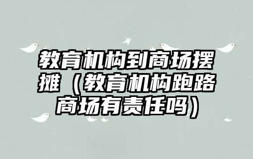 教育機(jī)構(gòu)到商場(chǎng)擺攤（教育機(jī)構(gòu)跑路商場(chǎng)有責(zé)任嗎）