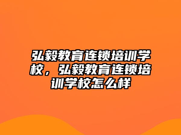 弘毅教育連鎖培訓(xùn)學(xué)校，弘毅教育連鎖培訓(xùn)學(xué)校怎么樣