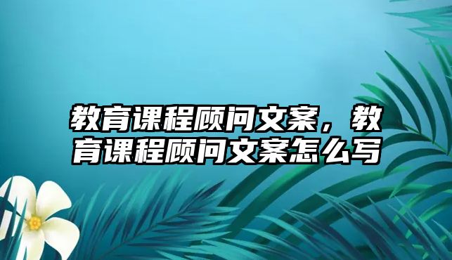 教育課程顧問文案，教育課程顧問文案怎么寫