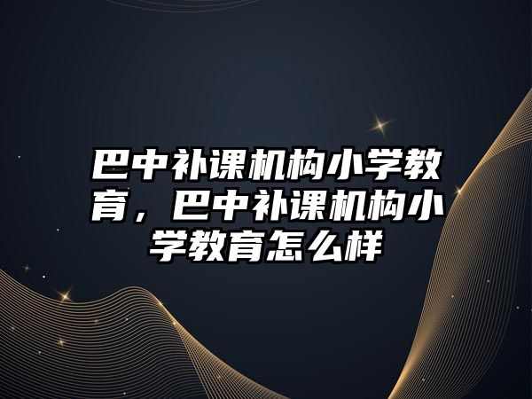 巴中補課機構小學教育，巴中補課機構小學教育怎么樣